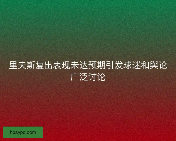 里夫斯复出表现未达预期引发球迷和舆论广泛讨论
