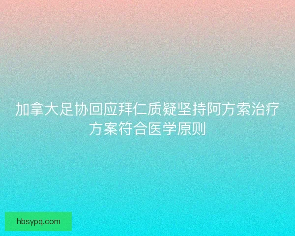 加拿大足协回应拜仁质疑坚持阿方索治疗方案符合医学原则